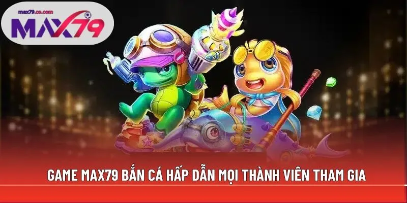 Game Max79 bắn cá hấp dẫn mọi thành viên tham gia